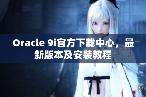 Oracle 9i官方下载中心，最新版本及安装教程