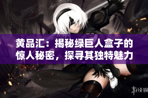 黄品汇：揭秘绿巨人盒子的惊人秘密，探寻其独特魅力