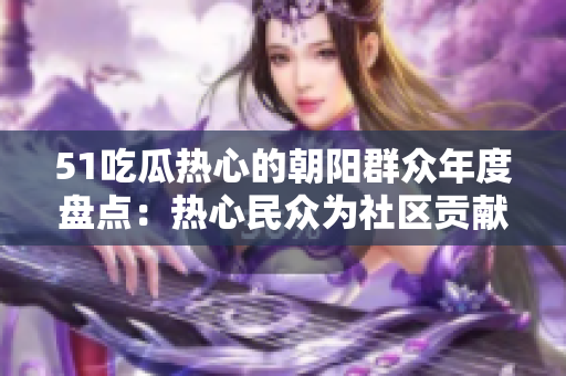 51吃瓜热心的朝阳群众年度盘点：热心民众为社区贡献之最