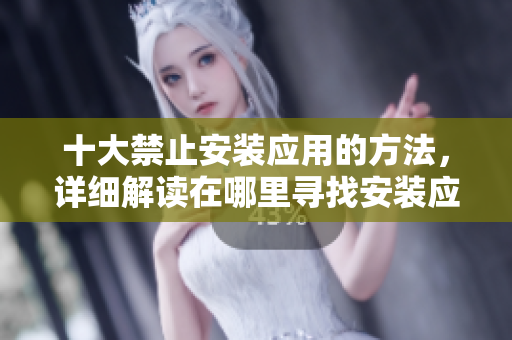 十大禁止安装应用的方法，详细解读在哪里寻找安装应用的替代途径
