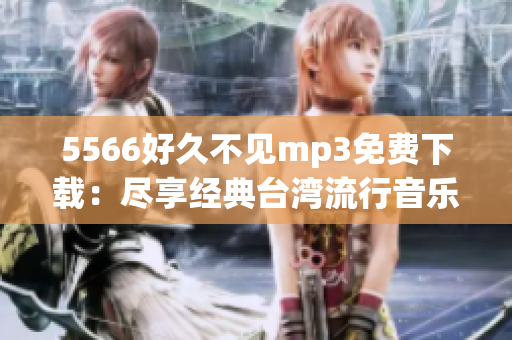 5566好久不见mp3免费下载：尽享经典台湾流行音乐！