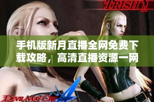 手机版新月直播全网免费下载攻略，高清直播资源一网打尽
