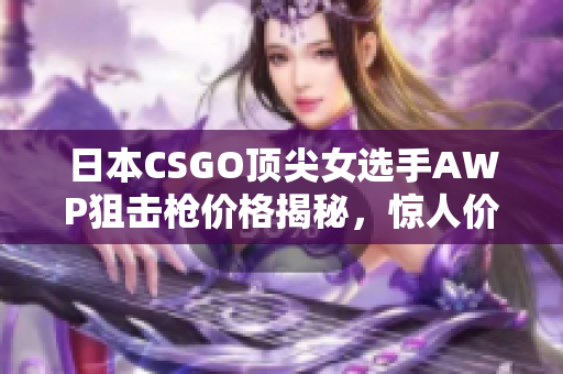 日本CSGO顶尖女选手AWP狙击枪价格揭秘，惊人价位让人咋舌
