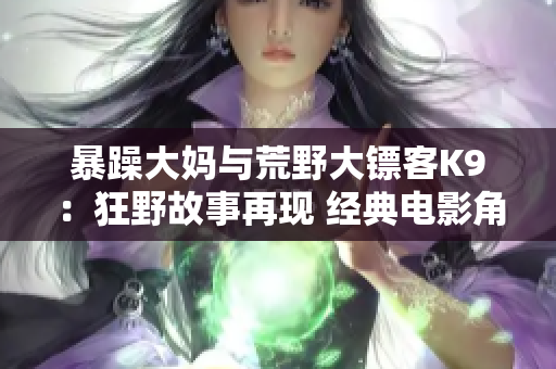 暴躁大妈与荒野大镖客K9：狂野故事再现 经典电影角色重聚