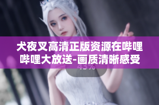 犬夜叉高清正版资源在哔哩哔哩大放送-画质清晰感受经典动漫魅力