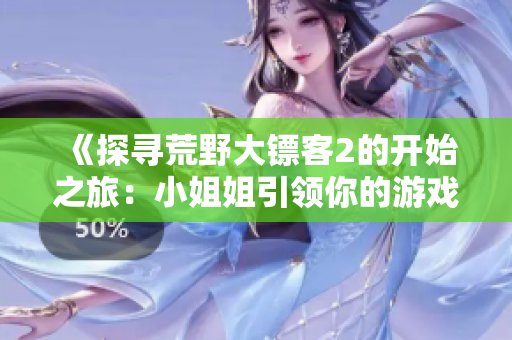 《探寻荒野大镖客2的开始之旅：小姐姐引领你的游戏冒险》