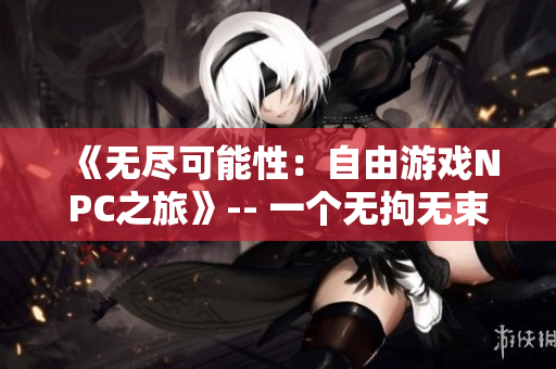 《无尽可能性：自由游戏NPC之旅》-- 一个无拘无束的虚拟世界，NPC 们的狂欢乐园!