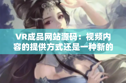 VR成品网站源码：视频内容的提供方式还是一种新的变革？
