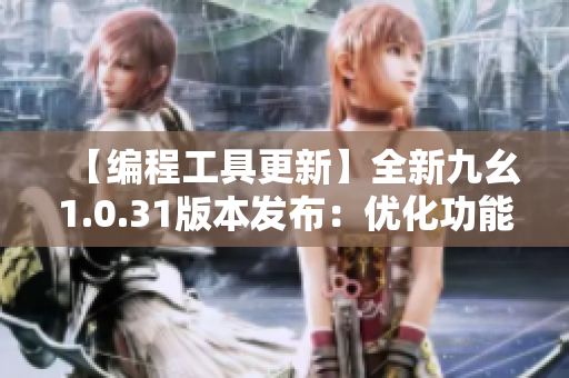 【编程工具更新】全新九幺1.0.31版本发布：优化功能全面升级