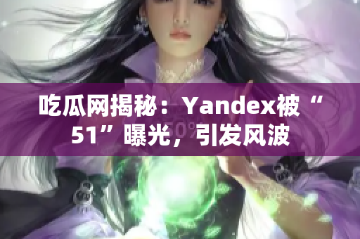 吃瓜网揭秘：Yandex被“51”曝光，引发风波