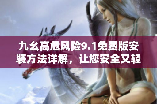 九幺高危风险9.1免费版安装方法详解，让您安全又轻松完成安装