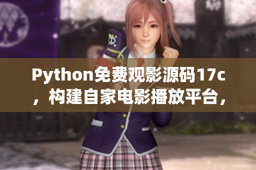 Python免费观影源码17c，构建自家电影播放平台，用户可尽享电影盛宴