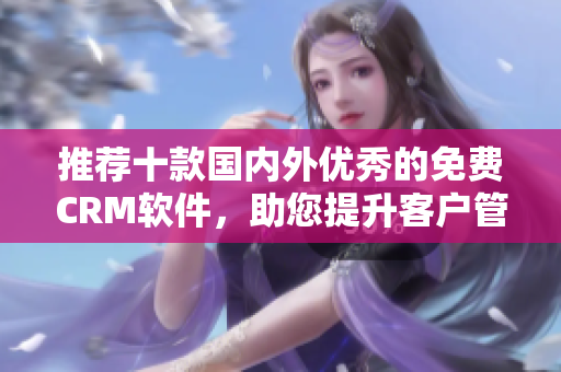 推荐十款国内外优秀的免费CRM软件，助您提升客户管理效率