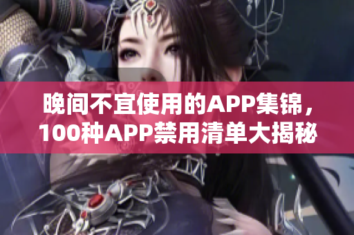 晚间不宜使用的APP集锦，100种APP禁用清单大揭秘