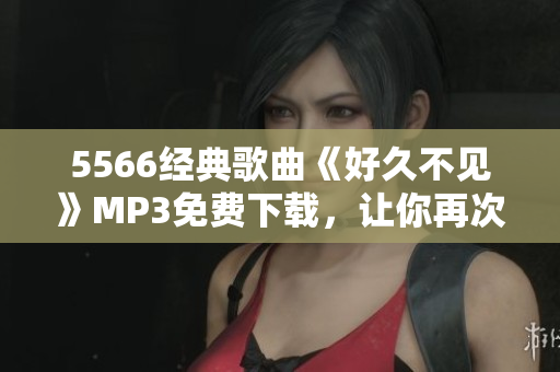 5566经典歌曲《好久不见》MP3免费下载，让你再次感受那份熟悉的温暖