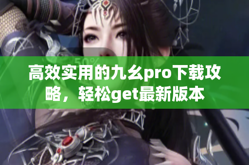 高效实用的九幺pro下载攻略，轻松get最新版本