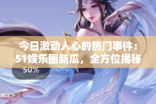 今日激动人心的热门事件：51娱乐圈新瓜，全方位揭秘