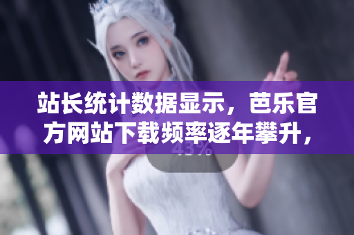 站长统计数据显示，芭乐官方网站下载频率逐年攀升，用户欢迎度飙升。