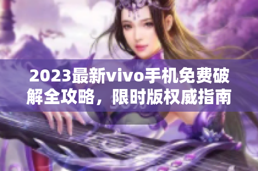 2023最新vivo手机免费破解全攻略，限时版权威指南