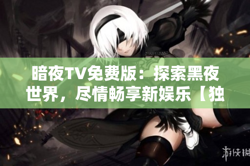 暗夜TV免费版：探索黑夜世界，尽情畅享新娱乐【独家报道】