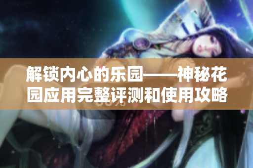 解锁内心的乐园——神秘花园应用完整评测和使用攻略