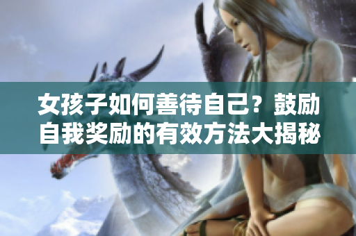 女孩子如何善待自己？鼓励自我奖励的有效方法大揭秘