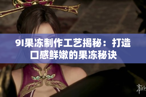 9I果冻制作工艺揭秘：打造口感鲜嫩的果冻秘诀