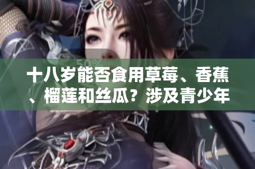 十八岁能否食用草莓、香蕉、榴莲和丝瓜？涉及青少年饮食安全的重要问题