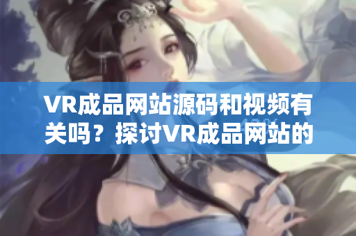 VR成品网站源码和视频有关吗？探讨VR成品网站的视频资源来源