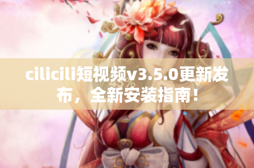 cilicili短视频v3.5.0更新发布，全新安装指南！