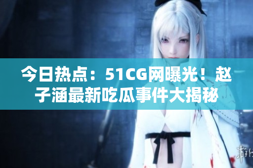 今日热点：51CG网曝光！赵子涵最新吃瓜事件大揭秘