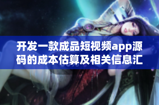 开发一款成品短视频app源码的成本估算及相关信息汇总