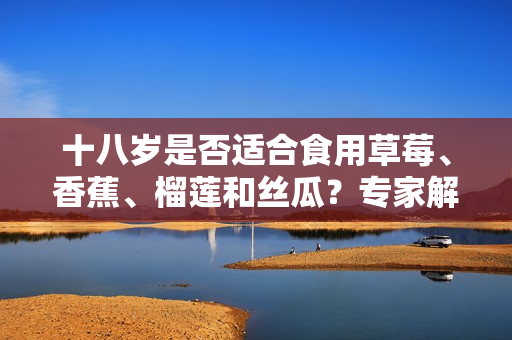 十八岁是否适合食用草莓、香蕉、榴莲和丝瓜？专家解读