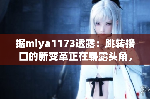 据miya1173透露：跳转接口的新变革正在崭露头角，用户体验将再次升级！
