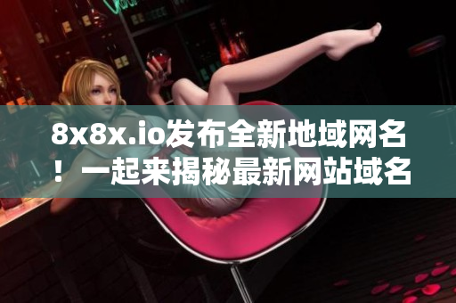 8x8x.io发布全新地域网名！一起来揭秘最新网站域名真相