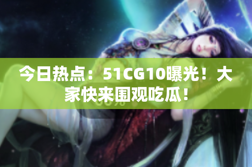 今日热点：51CG10曝光！大家快来围观吃瓜！