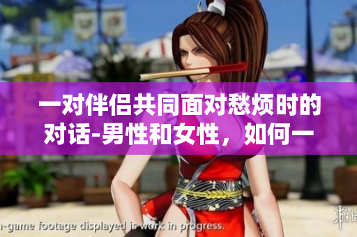 一对伴侣共同面对愁烦时的对话-男性和女性，如何一起克服情绪低落