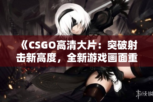 《CSGO高清大片：突破射击新高度，全新游戏画面重磅呈现！》