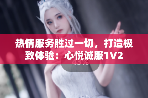 热情服务胜过一切，打造极致体验：心悦诚服1V2