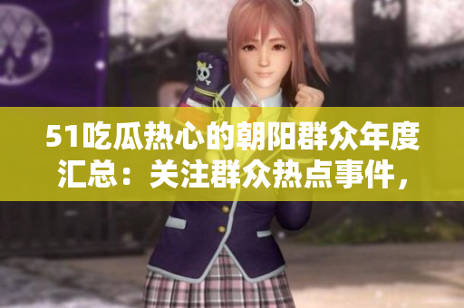 51吃瓜热心的朝阳群众年度汇总：关注群众热点事件，共同营造和谐社会