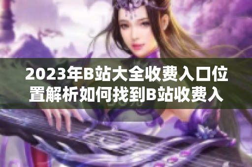 2023年B站大全收费入口位置解析如何找到B站收费入口？