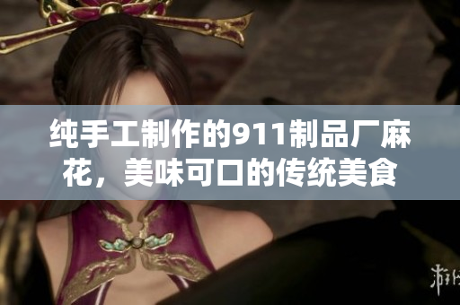 纯手工制作的911制品厂麻花，美味可口的传统美食
