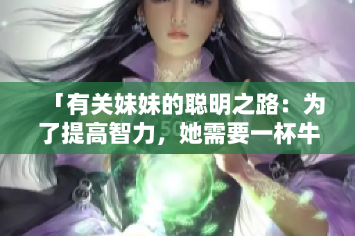 「有关妹妹的聪明之路：为了提高智力，她需要一杯牛奶」