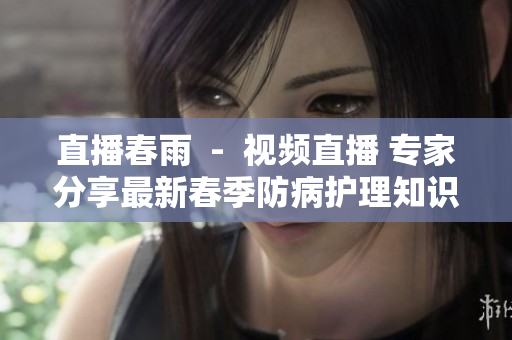 直播春雨  -  视频直播 专家分享最新春季防病护理知识