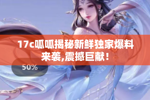 17c呱呱揭秘新鲜独家爆料来袭,震撼巨献！