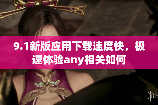 9.1新版应用下载速度快，极速体验any相关如何