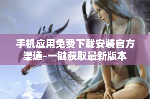 手机应用免费下载安装官方渠道-一键获取最新版本