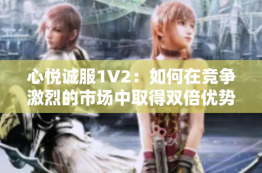心悦诚服1V2：如何在竞争激烈的市场中取得双倍优势