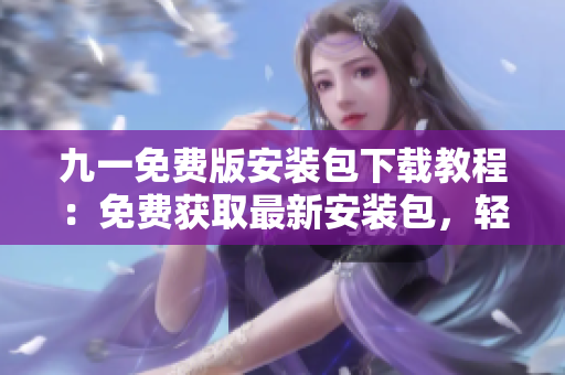 九一免费版安装包下载教程：免费获取最新安装包，轻松体验优质服务