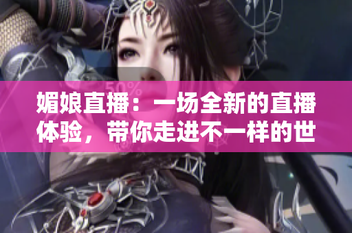 媚娘直播：一场全新的直播体验，带你走进不一样的世界